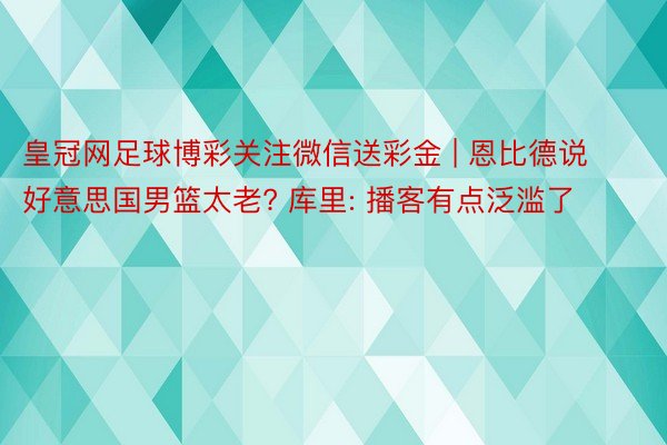 皇冠网足球博彩关注微信送彩金 | 恩比德说好意思国男篮太老? 库里: 播客有点泛滥了