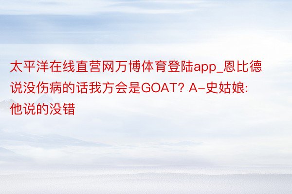 太平洋在线直营网万博体育登陆app_恩比德说没伤病的话我方会是GOAT? A-史姑娘: 他说的没错