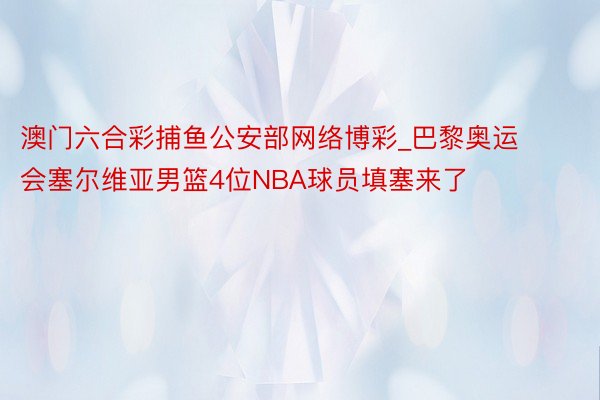 澳门六合彩捕鱼公安部网络博彩_巴黎奥运会塞尔维亚男篮4位NBA球员填塞来了