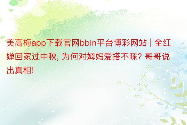 美高梅app下载官网bbin平台博彩网站 | 全红婵回家过中秋, 为何对姆妈爱搭不睬? 哥哥说出真相!