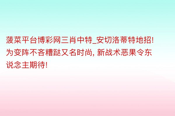 菠菜平台博彩网三肖中特_安切洛蒂特地招! 为变阵不吝糟跶又名时尚, 新战术恶果令东说念主期待!