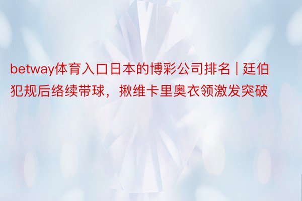 betway体育入口日本的博彩公司排名 | 廷伯犯规后络续带球，揪维卡里奥衣领激发突破