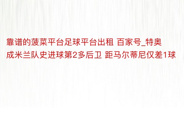 靠谱的菠菜平台足球平台出租 百家号_特奥成米兰队史进球第2多后卫 距马尔蒂尼仅差1球