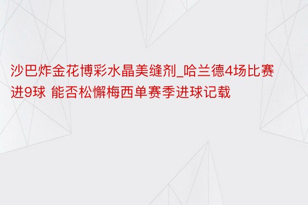 沙巴炸金花博彩水晶美缝剂_哈兰德4场比赛进9球 能否松懈梅西单赛季进球记载