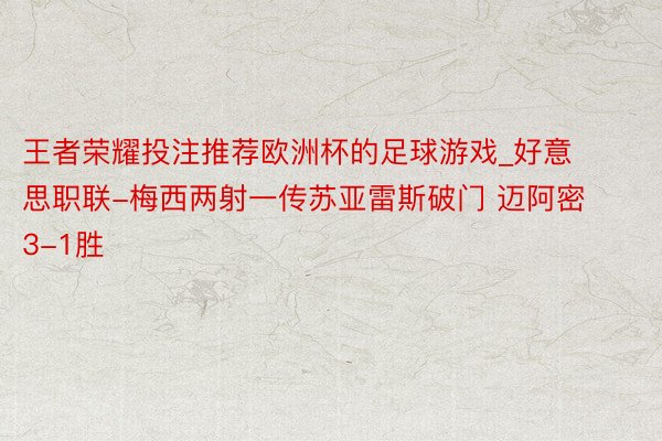 王者荣耀投注推荐欧洲杯的足球游戏_好意思职联-梅西两射一传苏亚雷斯破门 迈阿密3-1胜