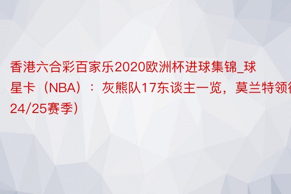 香港六合彩百家乐2020欧洲杯进球集锦_球星卡（NBA）：灰熊队17东谈主一览，莫兰特领衔（24/25赛季）