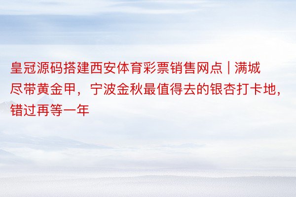 皇冠源码搭建西安体育彩票销售网点 | 满城尽带黄金甲，宁波金秋最值得去的银杏打卡地，错过再等一年