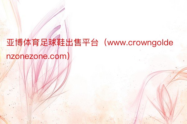 亚博体育足球鞋出售平台（www.crowngoldenzonezone.com）