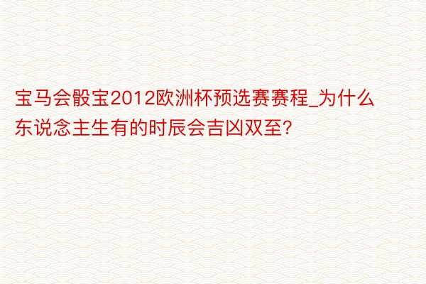 宝马会骰宝2012欧洲杯预选赛赛程_为什么东说念主生有的时辰会吉凶双至？