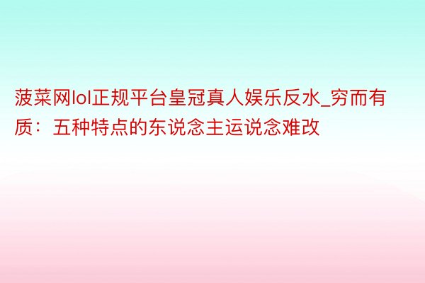 菠菜网lol正规平台皇冠真人娱乐反水_穷而有质：五种特点的东说念主运说念难改