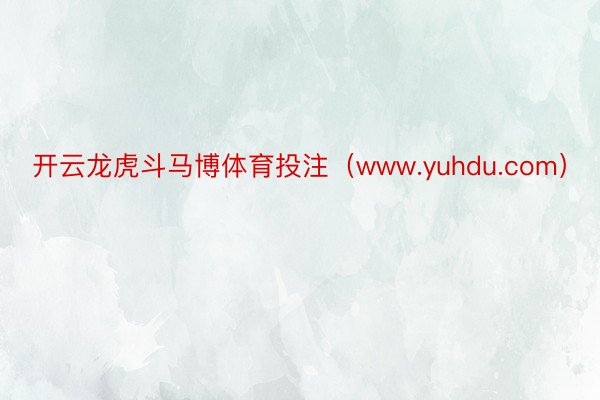 开云龙虎斗马博体育投注（www.yuhdu.com）