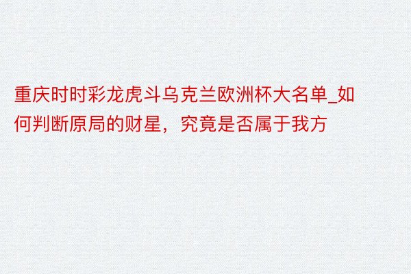 重庆时时彩龙虎斗乌克兰欧洲杯大名单_如何判断原局的财星，究竟是否属于我方