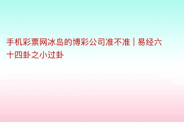 手机彩票网冰岛的博彩公司准不准 | 易经六十四卦之小过卦