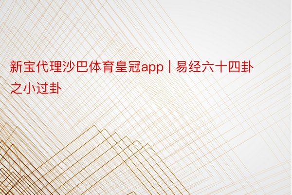 新宝代理沙巴体育皇冠app | 易经六十四卦之小过卦