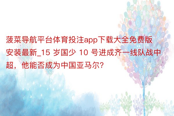 菠菜导航平台体育投注app下载大全免费版安装最新_15 岁国少 10 号进成齐一线队战中超，他能否成为中国亚马尔？