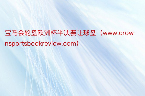 宝马会轮盘欧洲杯半决赛让球盘（www.crownsportsbookreview.com）