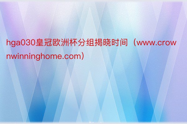 hga030皇冠欧洲杯分组揭晓时间（www.crownwinninghome.com）