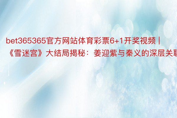 bet365365官方网站体育彩票6+1开奖视频 | 《雪迷宫》大结局揭秘：姜迎紫与秦义的深层关联