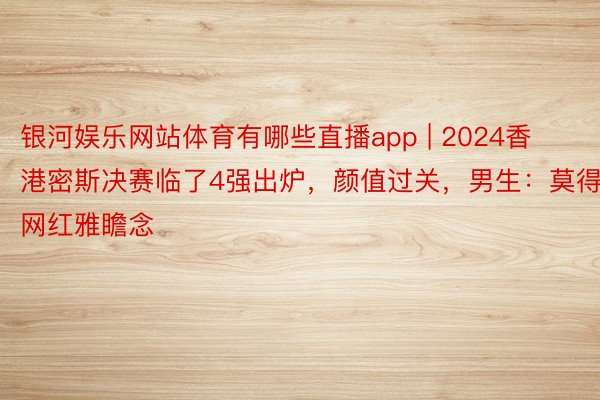 银河娱乐网站体育有哪些直播app | 2024香港密斯决赛临了4强出炉，颜值过关，男生：莫得网红雅瞻念