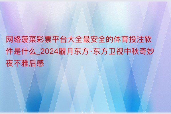 网络菠菜彩票平台大全最安全的体育投注软件是什么_2024朤月东方·东方卫视中秋奇妙夜不雅后感