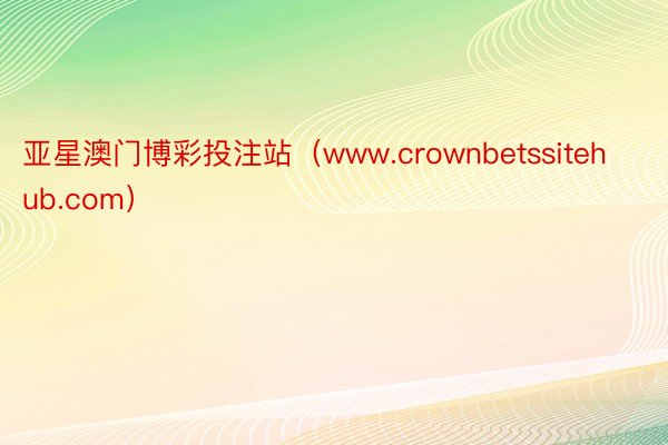 亚星澳门博彩投注站（www.crownbetssitehub.com）