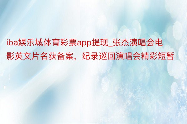 iba娱乐城体育彩票app提现_张杰演唱会电影英文片名获备案，纪录巡回演唱会精彩短暂