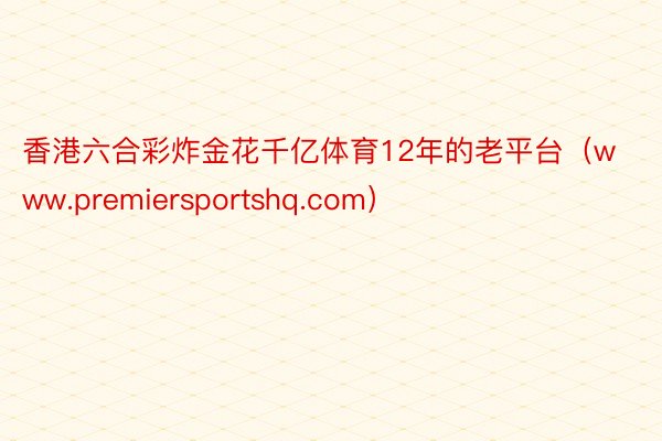 香港六合彩炸金花千亿体育12年的老平台（www.premiersportshq.com）