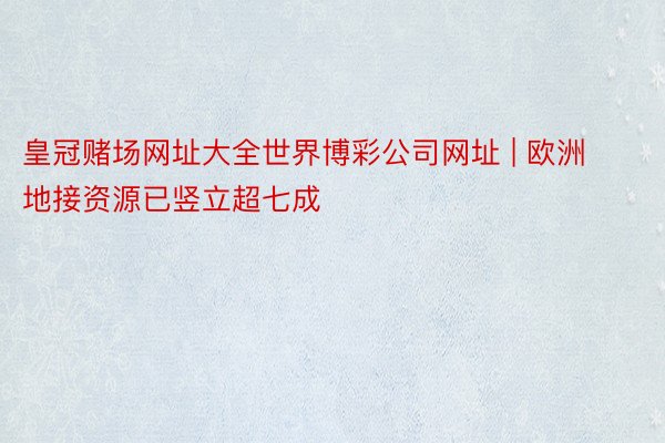 皇冠赌场网址大全世界博彩公司网址 | 欧洲地接资源已竖立超七成