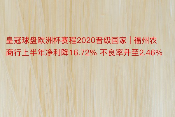 皇冠球盘欧洲杯赛程2020晋级国家 | 福州农商行上半年净利降16.72% 不良率升至2.46%