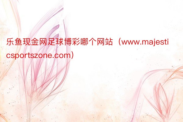 乐鱼现金网足球博彩哪个网站（www.majesticsportszone.com）