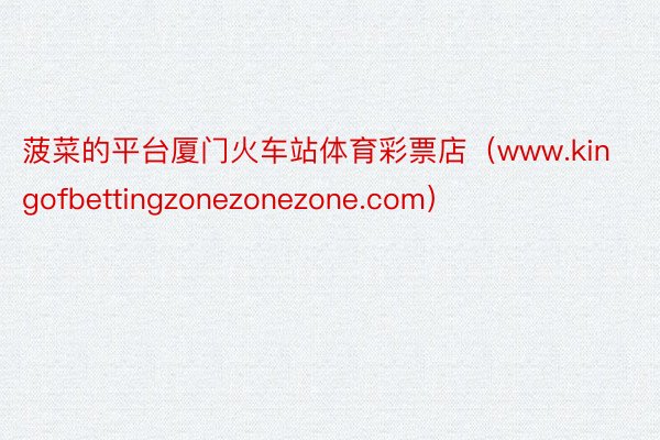 菠菜的平台厦门火车站体育彩票店（www.kingofbettingzonezonezone.com）