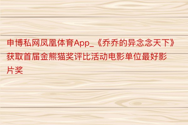 申博私网凤凰体育App_《乔乔的异念念天下》获取首届金熊猫奖评比活动电影单位最好影片奖