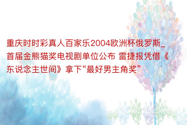 重庆时时彩真人百家乐2004欧洲杯俄罗斯_首届金熊猫奖电视剧单位公布 雷捷报凭借《东说念主世间》拿下“最好男主角奖”