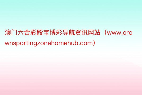 澳门六合彩骰宝博彩导航资讯网站（www.crownsportingzonehomehub.com）