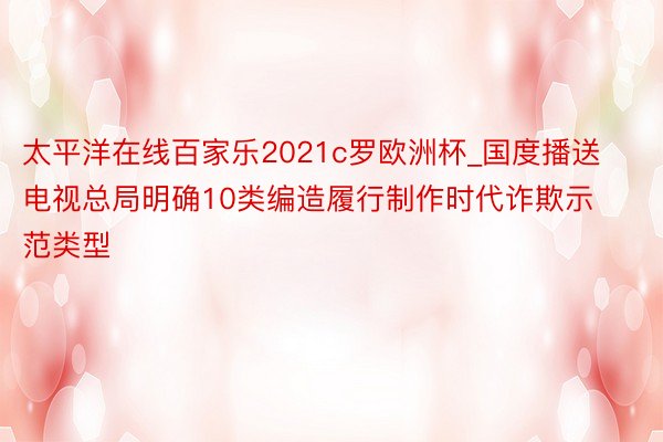 太平洋在线百家乐2021c罗欧洲杯_国度播送电视总局明确10类编造履行制作时代诈欺示范类型