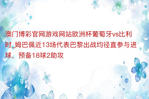 澳门博彩官网游戏网站欧洲杯葡萄牙vs比利时_姆巴佩近13场代表巴黎出战均径直参与进球，预备18球2助攻