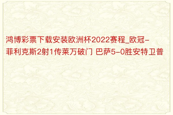 鸿博彩票下载安装欧洲杯2022赛程_欧冠-菲利克斯2射1传莱万破门 巴萨5-0胜安特卫普