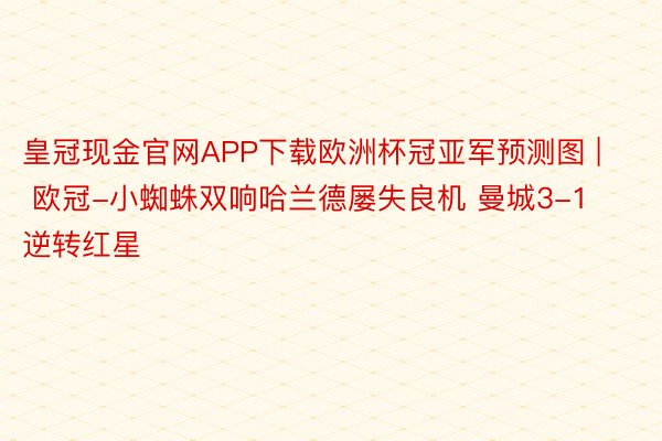 皇冠现金官网APP下载欧洲杯冠亚军预测图 | 欧冠-小蜘蛛双响哈兰德屡失良机 曼城3-1逆转红星