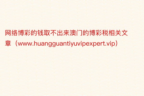 网络博彩的钱取不出来澳门的博彩税相关文章（www.huangguantiyuvipexpert.vip）