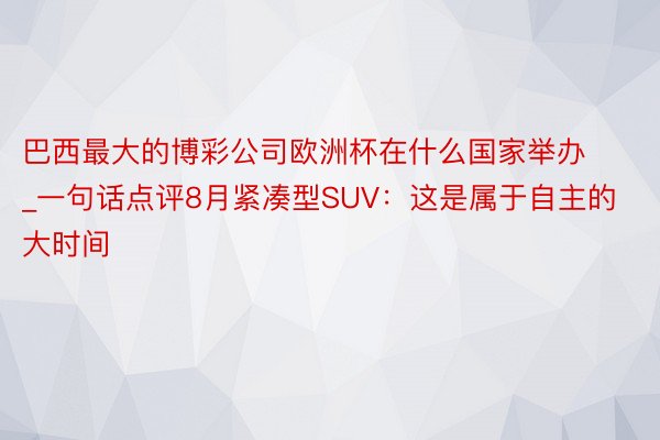 巴西最大的博彩公司欧洲杯在什么国家举办_一句话点评8月紧凑型SUV：这是属于自主的大时间