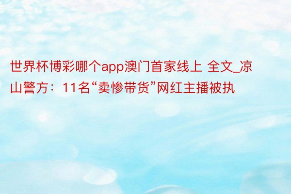 世界杯博彩哪个app澳门首家线上 全文_凉山警方：11名“卖惨带货”网红主播被执