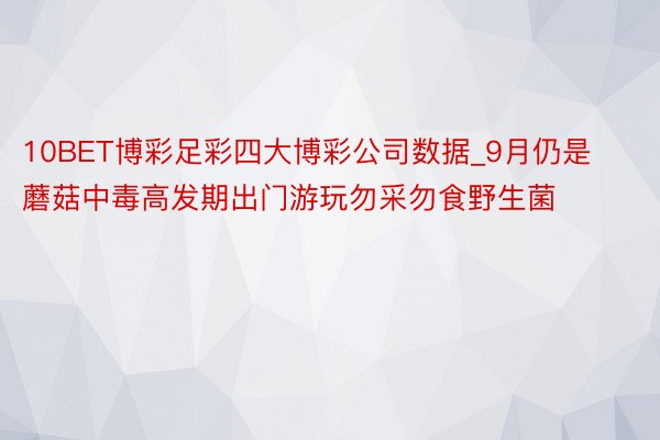 10BET博彩足彩四大博彩公司数据_9月仍是蘑菇中毒高发期出门游玩勿采勿食野生菌