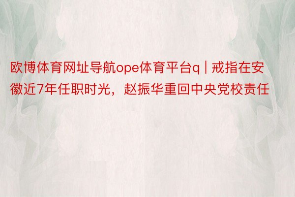 欧博体育网址导航ope体育平台q | 戒指在安徽近7年任职时光，赵振华重回中央党校责任