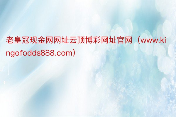 老皇冠现金网网址云顶博彩网址官网（www.kingofodds888.com）