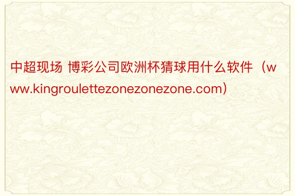 中超现场 博彩公司欧洲杯猜球用什么软件（www.kingroulettezonezonezone.com）