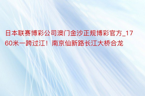 日本联赛博彩公司澳门金沙正规博彩官方_1760米一跨过江！南京仙新路长江大桥合龙