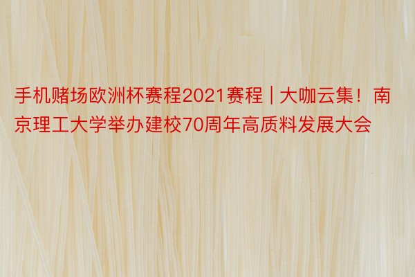 手机赌场欧洲杯赛程2021赛程 | 大咖云集！南京理工大学举办建校70周年高质料发展大会