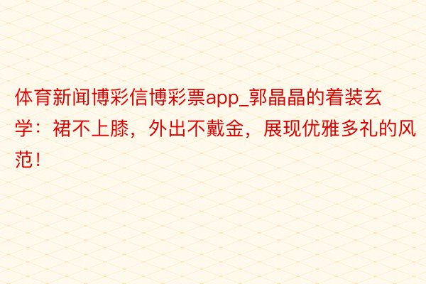 体育新闻博彩信博彩票app_郭晶晶的着装玄学：裙不上膝，外出不戴金，展现优雅多礼的风范！