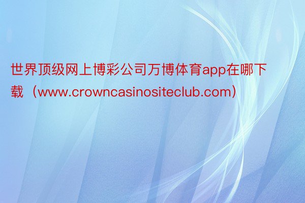 世界顶级网上博彩公司万博体育app在哪下载（www.crowncasinositeclub.com）