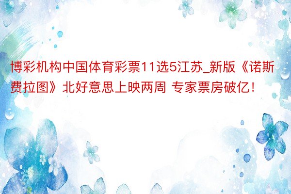 博彩机构中国体育彩票11选5江苏_新版《诺斯费拉图》北好意思上映两周 专家票房破亿！